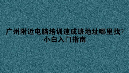 广州附近电脑培训速成班地址哪里找？小白入门指南